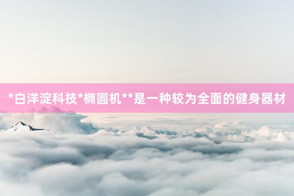 *白洋淀科技*椭圆机**是一种较为全面的健身器材