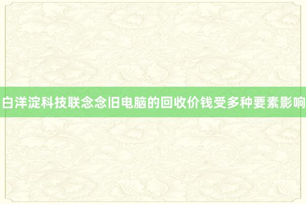 白洋淀科技联念念旧电脑的回收价钱受多种要素影响