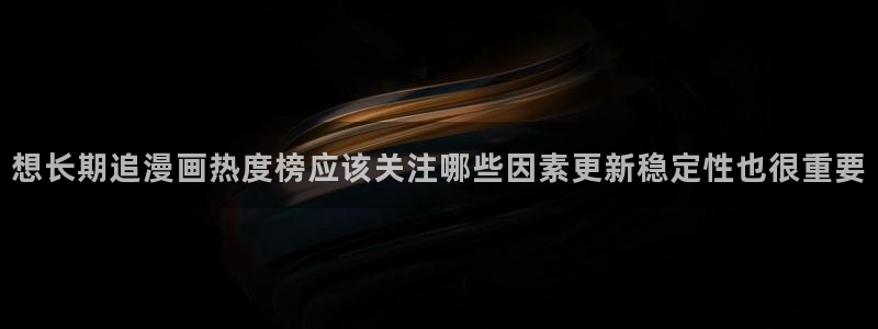 七七漫画漫画热点:想长期追漫画热度榜应该关注哪些因素更新稳定性也很重要