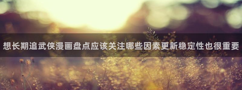 歪歪羞羞漫画七七漫画热门推荐:想长期追武侠漫画盘点应该关注哪些因素更新稳定性也很重要