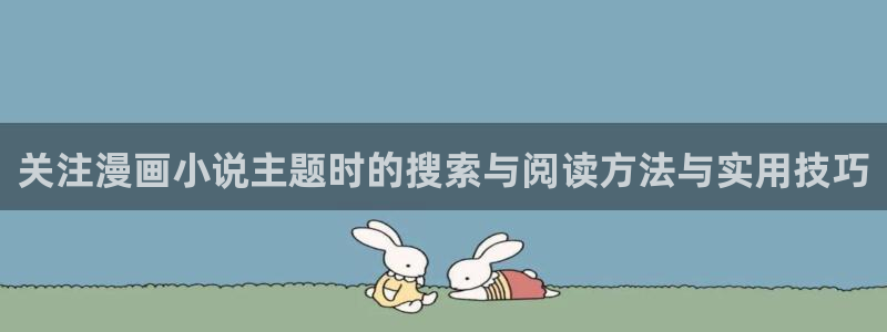 七七漫画热门漫画大全：关注漫画小说主题时的搜索与阅读方法与实用技巧