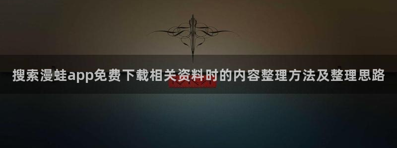 七七漫画作品专题：搜索漫蛙app免费下载相关资料时的内容整理方法及整理思路