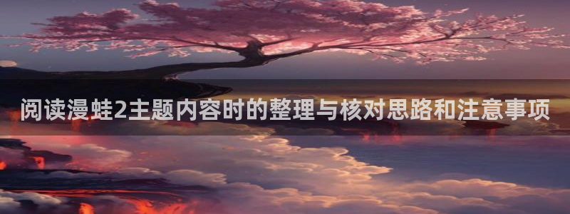 羞羞漫画阅读入口:阅读漫蛙2主题内容时的整理与核对思路和注意事项