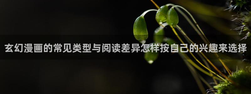 七七漫画漫画内容:玄幻漫画的常见类型与阅读差异怎样按自己的兴趣来选择