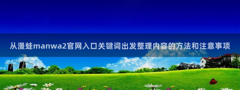 七七漫画阅读网站:从漫蛙manwa2官网入口关键词出发整理内容的方法和注意事项