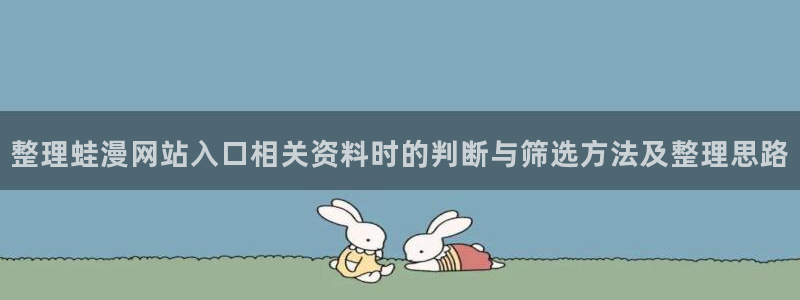 歪歪漫画在线漫画：整理蛙漫网站入口相关资料时的判断与筛选方法及整理思路
