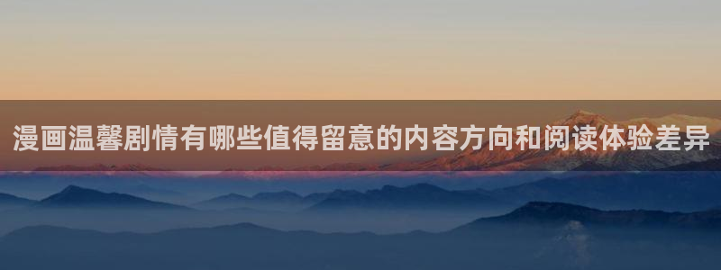 七七漫画分类大全:漫画温馨剧情有哪些值得留意的内容方向和阅读体验差异