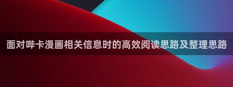 七七漫画恋爱漫画：面对哔卡漫画相关信息时的高效阅读思路及整理思路