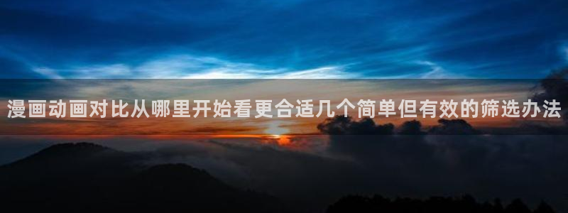七七漫画最新连载：漫画动画对比从哪里开始看更合适几个简单但有效的筛选办法
