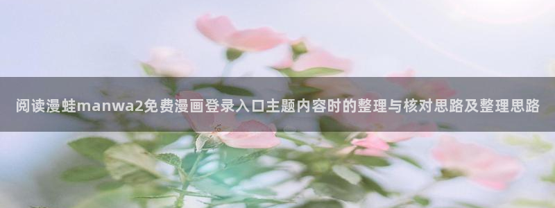七七漫画在线免费漫画:阅读漫蛙manwa2免费漫画登录入口主题内容时的整理与核对思路及整理思路